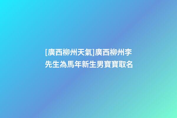 [廣西柳州天氣]廣西柳州李先生為馬年新生男寶寶取名-第1張-公司起名-玄機派